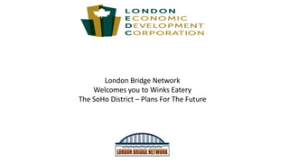 London Bridge Network
Welcomes you to Winks Eatery
The SoHo District – Plans For The Future
 