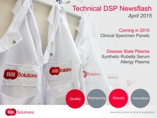 Technical DSP Newsflash
April 2015
Coming in 2015
Clinical Specimen Panels
Disease State Plasma
Synthetic Rubella Serum
Allergy Plasma
Inventory correct at time of publication
InnovationResultsPartnershipQuality
 