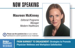 NOW SPEAKING
Please use the questions box on your webinar
dashboard to submit questions to our moderator
WEBINAR
FROM BURNOUT TO ENGAGEMENT: Strategies to Promote
Physician Wellness and Workplace Satisfaction
Maureen McKinney
Editorial Programs
Manager
Modern Healthcare
 