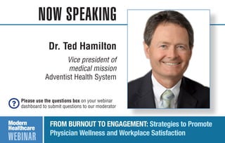 NOW SPEAKING
Please use the questions box on your webinar
dashboard to submit questions to our moderator
WEBINAR
FROM BURNOUT TO ENGAGEMENT: Strategies to Promote
Physician Wellness and Workplace Satisfaction
Dr. Ted Hamilton
Vice president of
medical mission
Adventist Health System
 