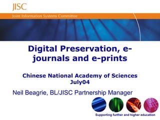 Supporting further and higher education
Digital Preservation, e-
journals and e-prints
Chinese National Academy of Sciences
July04
Neil Beagrie, BL/JISC Partnership Manager
 