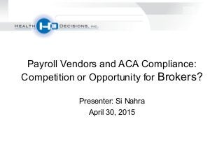 Payroll Vendors and ACA Compliance:
Competition or Opportunity for Brokers?
Presenter: Si Nahra
April 30, 2015
 