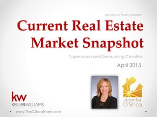 Current Real Estate
Market Snapshot
April 2015
Tippecanoe and Surrounding Counties
www.TheOSheaTeam.com
Jennifer O’Shea presents:
 