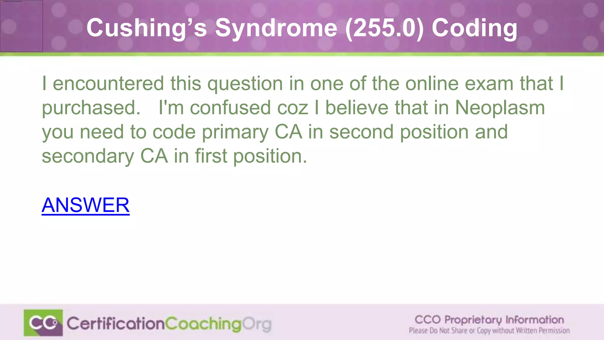 I encountered this question in one of the online exam that I
purchased. I'm confused coz I believe that in Neoplasm
you need to code primary CA in second position and
secondary CA in first position.
ANSWER
Cushing’s Syndrome (255.0) Coding
 