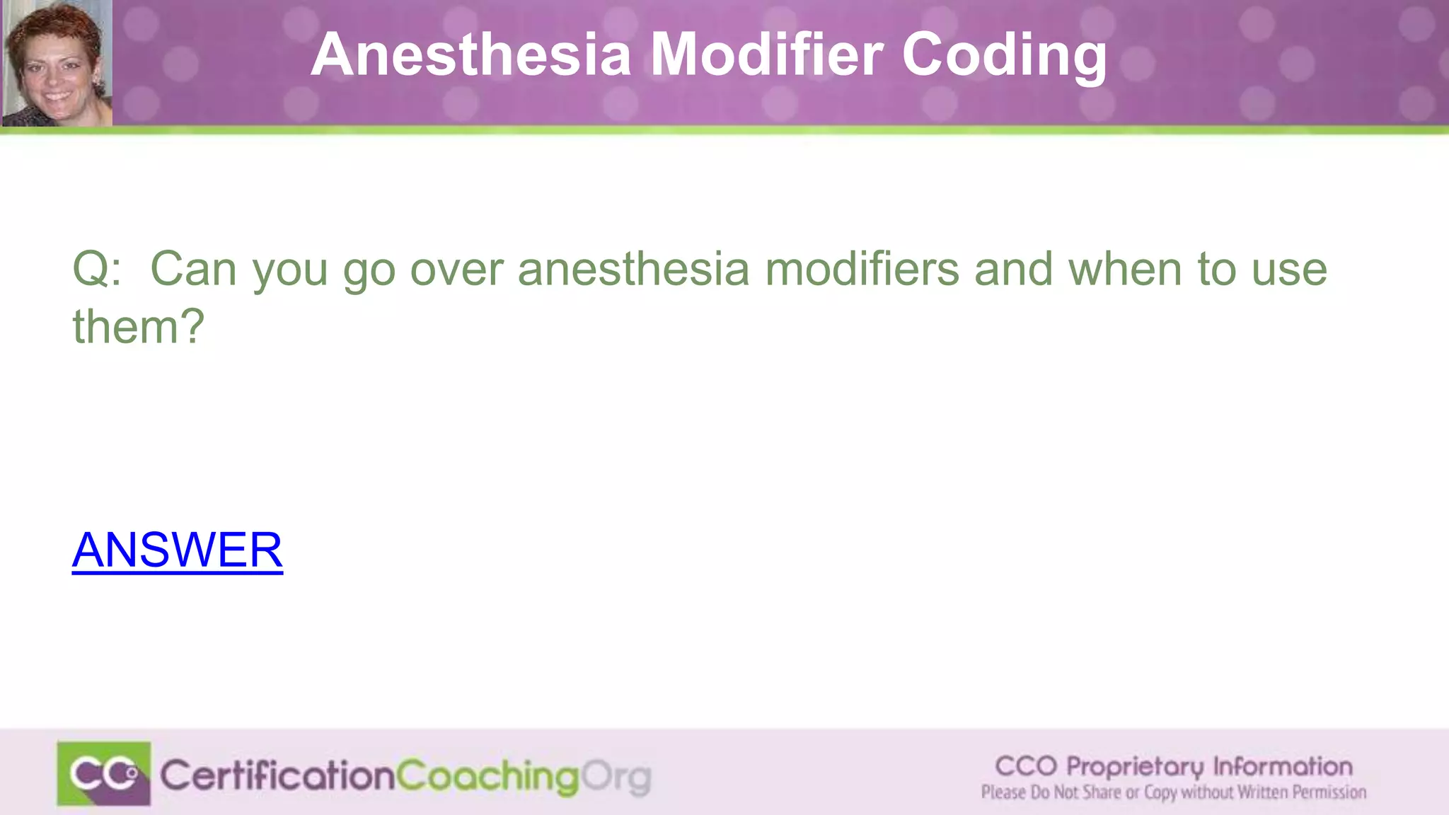 Q: Can you go over anesthesia modifiers and when to use
them?
ANSWER
Anesthesia Modifier Coding
 