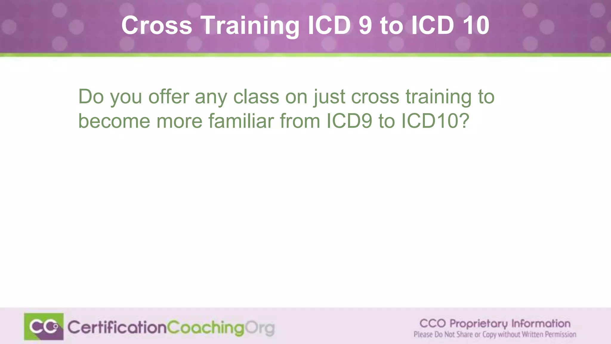 Cross Training ICD 9 to ICD 10
Do you offer any class on just cross training to
become more familiar from ICD9 to ICD10?
 
