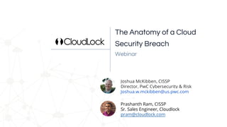 Webinar
The Anatomy of a Cloud
Security Breach
Joshua McKibben, CISSP
Director, PwC Cybersecurity & Risk
Joshua.w.mckibben@us.pwc.com
Prashanth Ram, CISSP
Sr. Sales Engineer, Cloudlock
pram@cloudlock.com
 