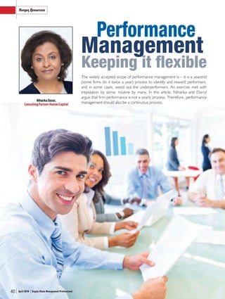 40 Supply Chain Management ProfessionalApril 2016
Human Resourcess
40 Supply Chain Management ProfessionalApril 2016
The widely accepted scope of performance management is – it is a yearend
(some firms do it twice a year) process to identify and reward performers,
and in some cases, weed out the underperformers. An exercise met with
trepidation by some, routine by many. In this article, Niharika and Darryl
argue that firm performance is not a yearly process. Therefore, performance
management should also be a continuous process.
Performance
Management
Keeping it flexible
NiharikaDavar,
ConsultingPartner-HumanCapital
40 Supply Chain Management ProfessionalApril 2016
SCMPro_Pg_40_42.indd 40 20/04/2016 12:54:34 PM
 