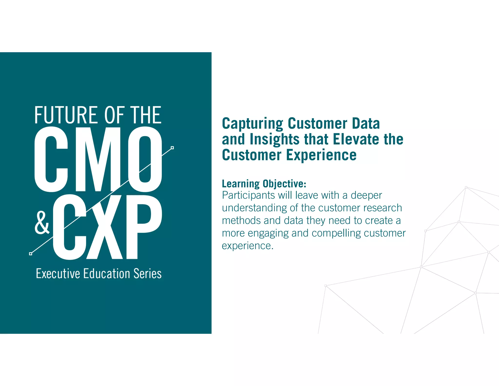 Capturing Customer Data
and Insights that Elevate the
Customer Experience
Learning Objective:
Participants will leave with a deeper
understanding of the customer research
methods and data they need to create a
more engaging and compelling customer
experience.
 