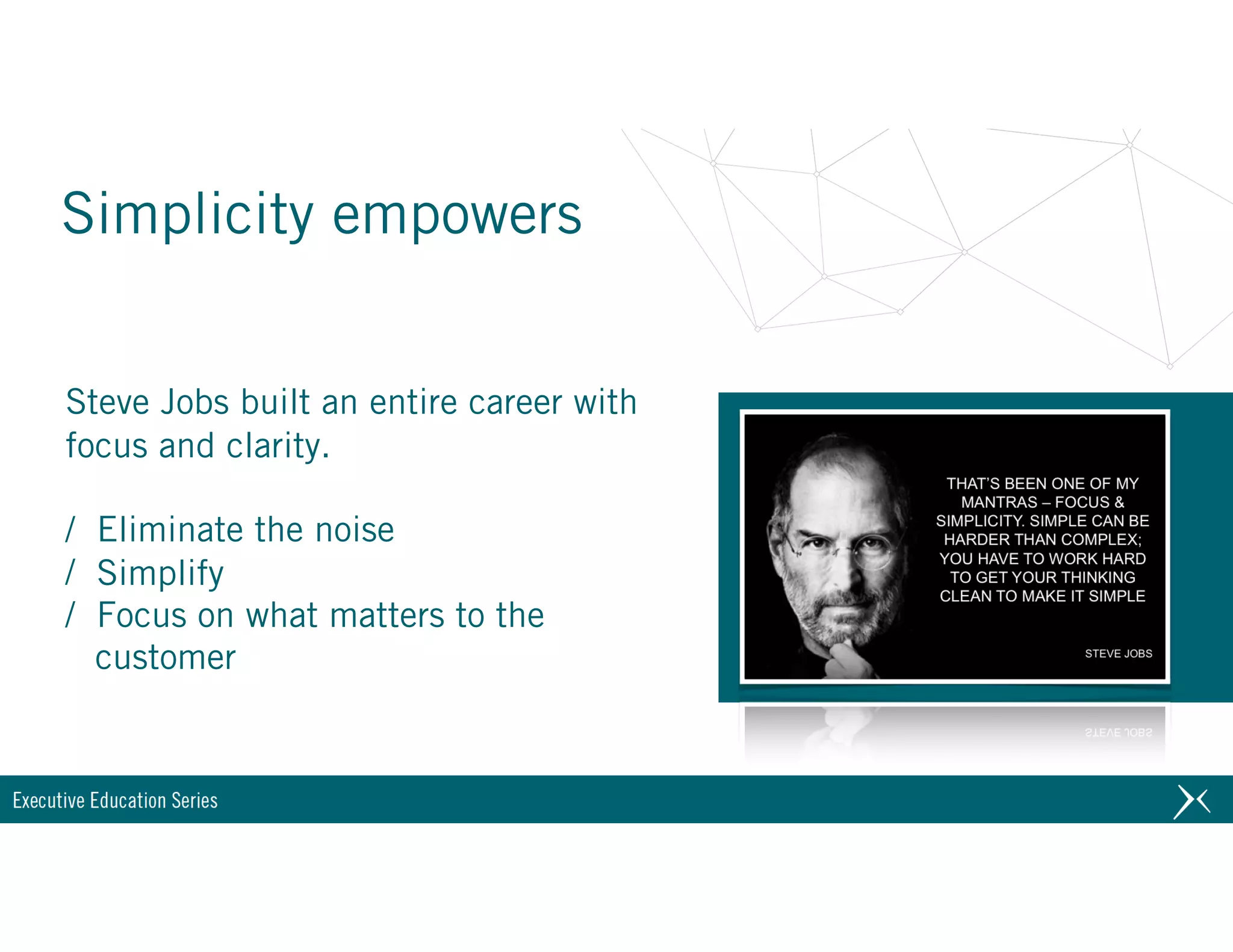 Simplicity empowers
Steve Jobs built an entire career with
focus and clarity.
/ Eliminate the noise
/ Simplify
/ Focus on what matters to the
customer
 