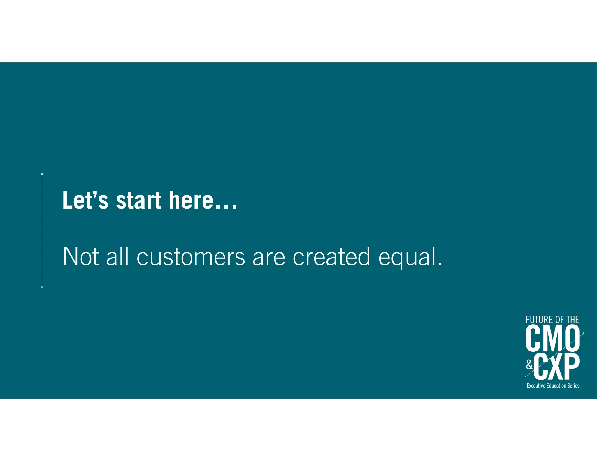 Let’s start here…
Not all customers are created equal.
 