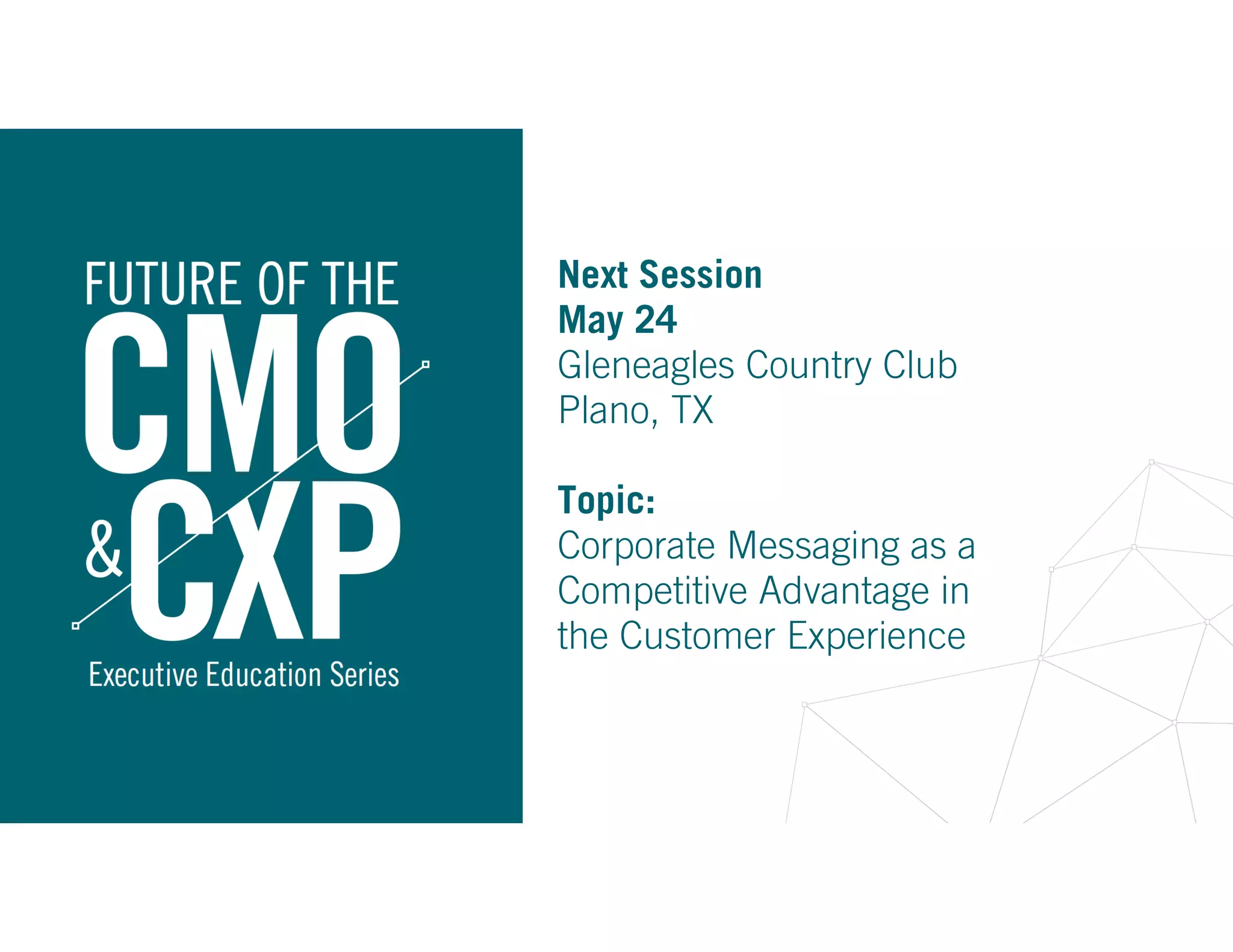 Next Session
May 24
Gleneagles Country Club
Plano, TX
Topic: 
Corporate Messaging as a
Competitive Advantage in
the Customer Experience
 
