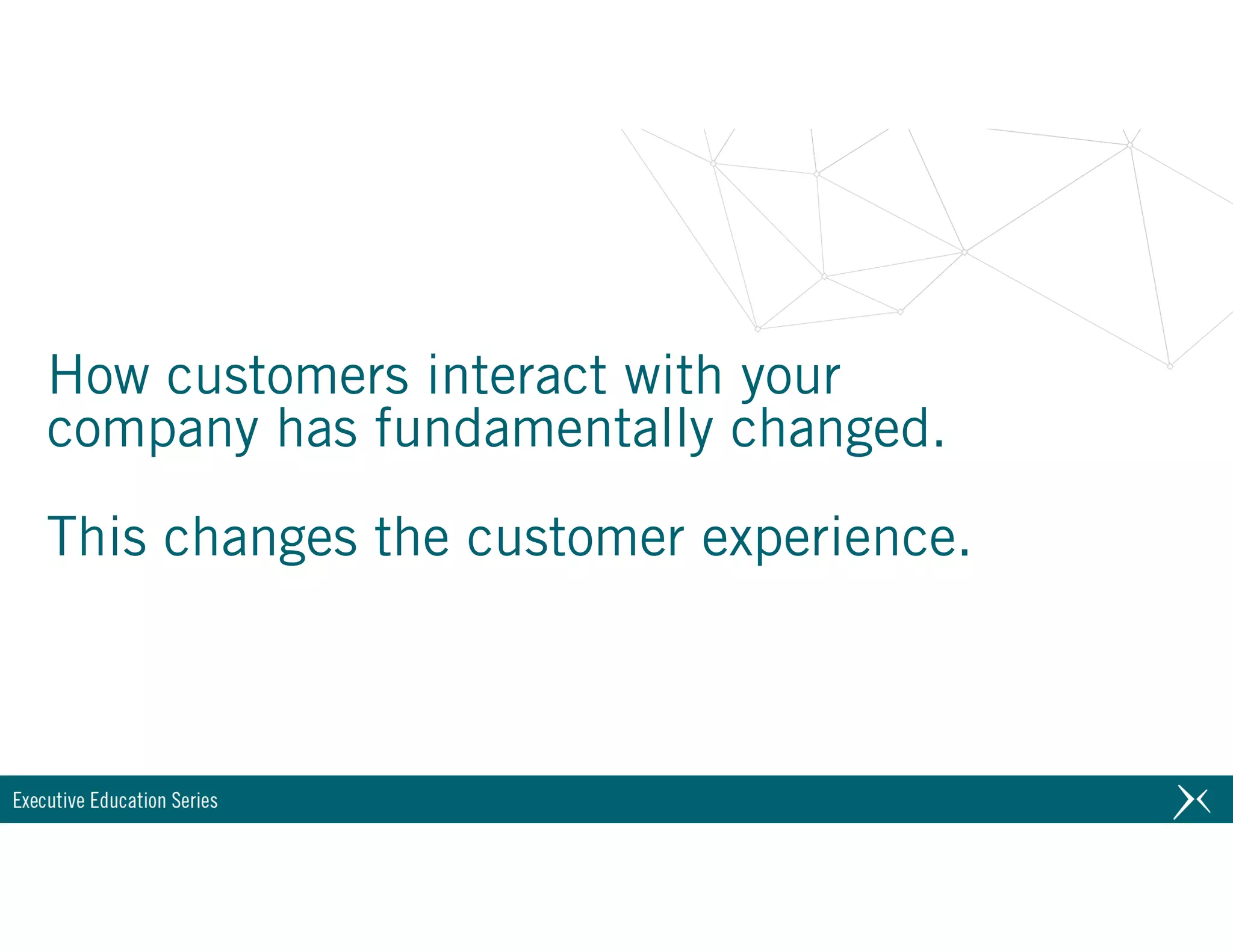 How customers interact with your  
company has fundamentally changed.
This changes the customer experience.
 