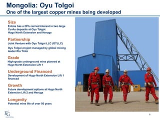 Mongolia: Oyu Tolgoi
One of the largest copper mines being developed
8
Size
Entrée has a 20% carried interest in two large
Cu-Au deposits at Oyu Tolgoi:
Hugo North Extension and Heruga
Partnership
Joint Venture with Oyu Tolgoi LLC (OTLLC)
Oyu Tolgoi project managed by global mining
leader Rio Tinto
Grade
High-grade underground mine planned at
Hugo North Extension Lift 1
Underground Financed
Development of Hugo North Extension Lift 1
financed
Growth
Future development options at Hugo North
Extension Lift 2 and Heruga
Longevity
Potential mine life of over 50 years
 