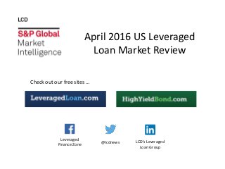 April 2016 US Leveraged
Loan Market Review
Check out our free sites …
@lcdnews LCD’s Leveraged
Loan Group
Leveraged
Finance Zone
 