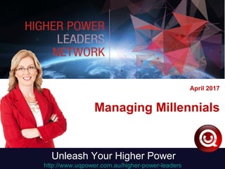 April 2017
Managing Millennials
Unleash Your Higher Power
http://www.uqpower.com.au/higher-power-leaders
 