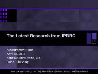 Measurement Hour
April 18, 2017
Katie Delahaye Paine, CEO
Paine Publishing
www.painepublishing.com | @queenofmetrics | measurementqueen@gmail.com
The Latest Research from IPRRC
 