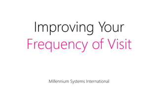 Improving Your
Frequency of Visit
Millennium Systems International
 