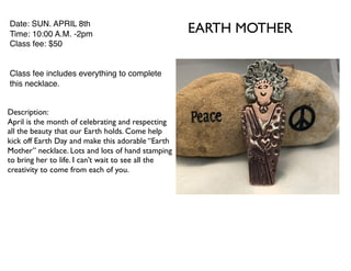 EARTH MOTHERDate: SUN. APRIL 8th
Time: 10:00 A.M. -2pm
Class fee: $50
Class fee includes everything to complete
this necklace.
Description:
April is the month of celebrating and respecting
all the beauty that our Earth holds. Come help
kick off Earth Day and make this adorable “Earth
Mother” necklace. Lots and lots of hand stamping
to bring her to life. I can’t wait to see all the
creativity to come from each of you.
 