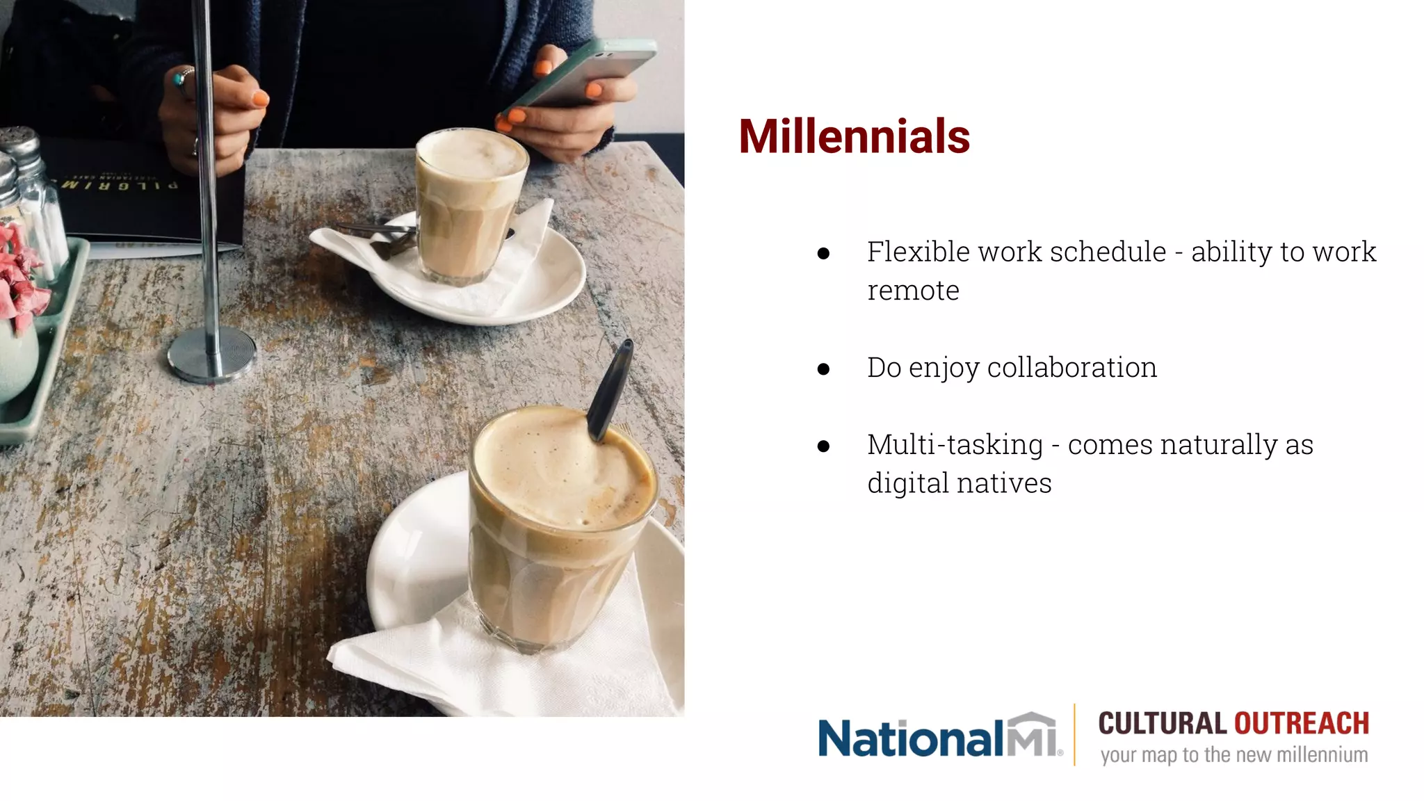 Millennials
● Flexible work schedule - ability to work
remote
● Do enjoy collaboration
● Multi-tasking - comes naturally as
digital natives
 