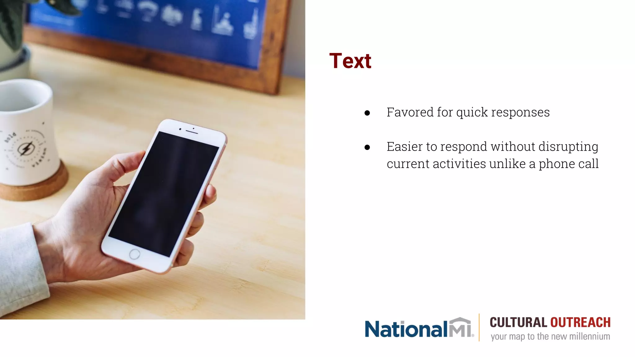 Text
● Favored for quick responses
● Easier to respond without disrupting
current activities unlike a phone call
 