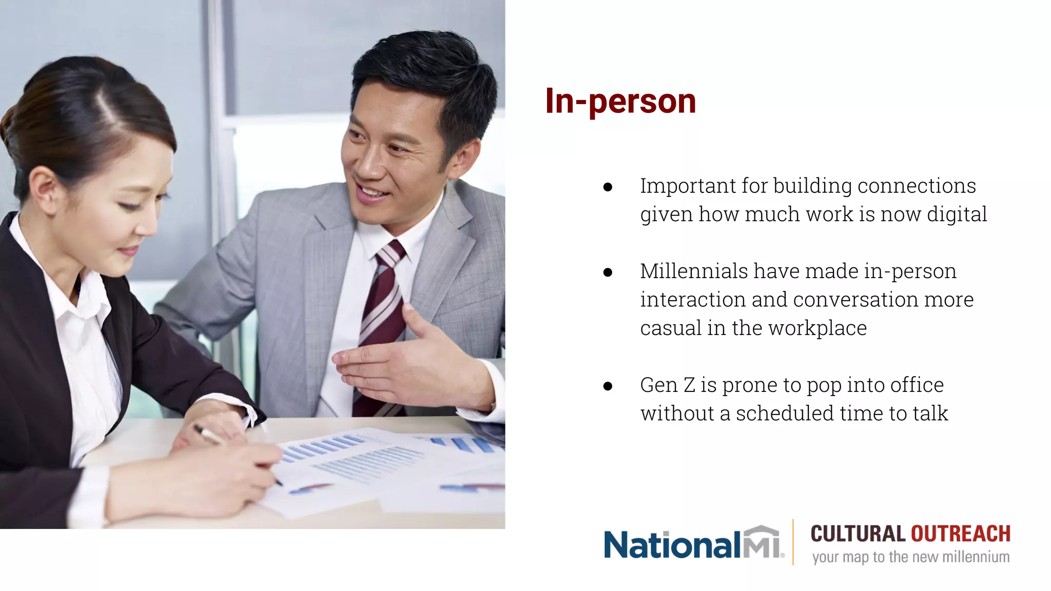 In-person
● Important for building connections
given how much work is now digital
● Millennials have made in-person
interaction and conversation more
casual in the workplace
● Gen Z is prone to pop into office
without a scheduled time to talk
 