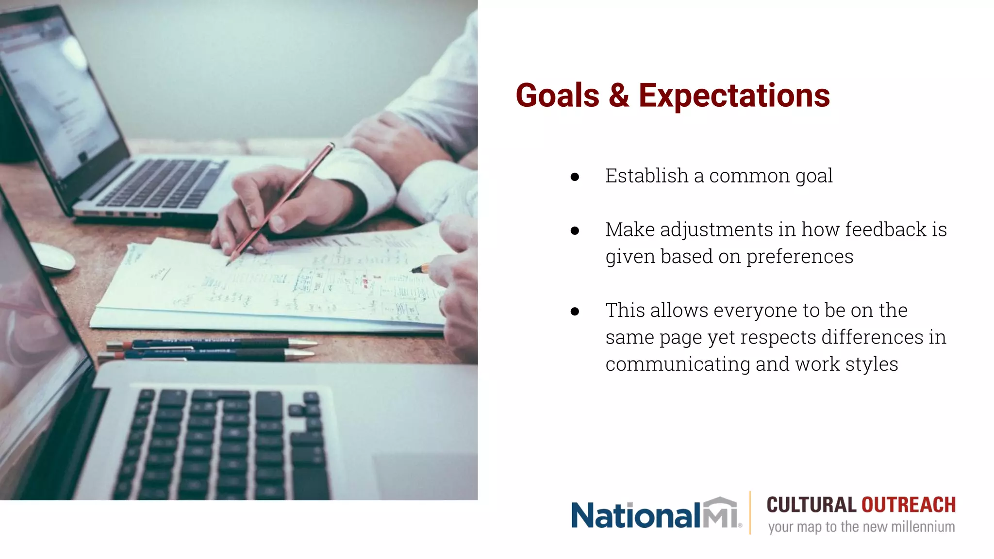 Goals & Expectations
● Establish a common goal
● Make adjustments in how feedback is
given based on preferences
● This allows everyone to be on the
same page yet respects differences in
communicating and work styles
 