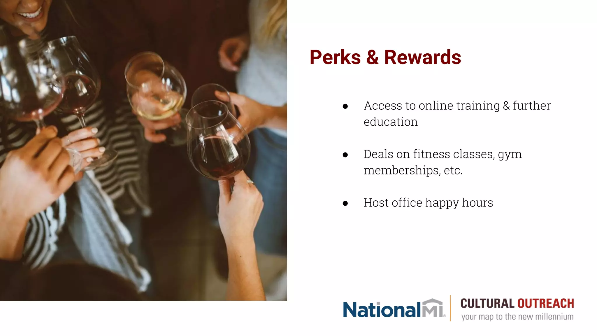 Perks & Rewards
● Access to online training & further
education
● Deals on fitness classes, gym
memberships, etc.
● Host office happy hours
 