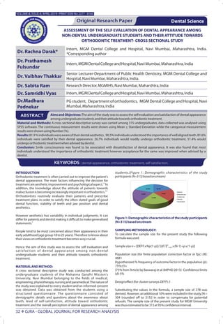 INTRODUCTION
Orthodontic treatment is often carried out to improve the patient's
dental appearance. The main factors in uencing the decision for
1,2
treatmentareaestheticimprovementandpsychologicalaspect. In
addition, the knowledge about the attitude of patients towards
3,4
malocclusionisbecomingincreasinglyimportantinorthodontics.
Orthodontists routinely evaluate their patients and prescribe
treatment plans in order to satisfy the often stated goals of good
dental function, stability of teeth and jaw position and dental
aesthetics.
However aesthetics has variability in individual judgments. It can
diﬀerforpatientsanddentistmakingitdiﬃculttomakegeneralized
5
statements.
People tend to be most concerned about their appearance in their
earlyadulthood(agegroup18to25years).Thereforetoknowabout
theirviewsonorthodontictreatmentbecomesverycrucial.
Hence the aim of this study was to assess the self evaluation and
satisfaction of dental appearance among non-dental
undergraduate students and their attitude towards orthodontic
treatment.
MATERIALANDMETHOD:
A cross sectional descriptive study was conducted among the
undergraduate students of the Mahatma Gandhi Mission's
University, Navi Mumbai belonging to the elds of medical,
engineering,physiotherapy,nursingandparamedical.Thenatureof
the study was explained to every student and an informed consent
was obtained. Data was obtained from the students using a
structured questionnaire. The questionnaire consisted of
demographic details and questions about the awareness about
teeth, level of self-satisfaction, attitude toward orthodontic
treatment and the overall perception of dental appearance among
students.(Figure 1: Demographic characteristics of the study
participants(N=315)basedonstream)
Figure 1: Demographic characteristics of the study participants
(N=315)basedonstream
SAMPLINGMETHODOLOGY:
To calculate the sample size for the present study the following
formulawasused.
2 2
Samplesizen=[DEFFxNp(1-p)]/[(d /Z x(N-1)+px(1-p)]1-α/2
Population size (for nite population correction factor or fpc) (N):
4681
Hypothesized % frequency of outcome factor in the population (p):
75%±5s
(75% from Article by Baswaraj et al JIAPHD 2015) Con dence limits
(d):5%
Designeﬀect(forclustersurveys-DEFF):1
Substituting the values in the formula, a sample size of 278 was
derived.However,anadditional10%wereincludedinthestudy[N=
304 (rounded oﬀ to 315)] in order to compensate for potential
refusals. The sample size of the present study for MGM University
wasthusestimatedtobe315at95%con denceinterval.
ASSESSMENT OF THE SELF EVALUATION OF DENTAL APPEARANCE AMONG
NON-DENTAL UNDERGRADUATE STUDENTS AND THEIR ATTITUDE TOWARDS
ORTHODONTIC TREATMENT- CROSS SECTIONAL STUDY
Original Research Paper
Dr. Rachna Darak*
Intern, MGM Dental College and Hospital, Navi Mumbai, Maharashtra, India.
*Correspondingauthor
Dental Science
Aims and Objectives:The aim of the study was to assess the self evaluation and satisfaction of dental appearance
amongundergraduatestudentsandtheirattitudetowardsorthodontictreatment.
Material and Methods: A cross sectional descriptive survey was carried among 315 undergraduates, data collected was analysed using
SPSS software. The continuous measurement results were shown using Mean + Standard Deviation while the categorical measurement
resultswereshownusingNumber(%).
Results:81.9%individualswereawareoftheirdentalaesthetics. 90.5%individualsunderstoodtheimportanceofwellalignedteeth.81.6%
individuals were satis ed by their dental appearance. 26.7% individuals would readily undergo orthodontic treatment, 51.4% would
undergoorthodontictreatmentwhenadvisedbydentist.
Conclusion: Smile consciousness was found to be associated with dissatisfaction of dental appearance. It was also found that most
individuals understood the importance of orthodontic treatment however acceptance for the same was improved when advised by a
dentist.
ABSTRACT
KEYWORDS : dental appearance, orthodontic treatment, self satisfaction.
Dr. Prathamesh
Fulsundar
Intern,MGMDentalCollegeandHospital,NaviMumbai,Maharashtra,India
Dr. Vaibhav Thakkar
Senior Lecturer-Department of Public Health Dentistry, MGM Dental College and
Hospital,NaviMumbai,Maharashtra,India.
VOLUME-8, ISSUE-4, APRIL-2019 • PRINT ISSN No 2277 - 8160
Dr. Sabita Ram ResearchDirector,MGMIHS,NaviMumbai,Maharshtra,India
Dr. Samridhi Vyas Intern,MGMDentalCollegeandHospital,NaviMumbai,Maharashtra,India
Dr.Madhura
Pednekar
PG student, Department of orthodontics, MGM Dental College and Hospital, Navi
Mumbai,Maharashtra,India
32 X GJRA - GLOBAL JOURNAL FOR RESEARCH ANALYSIS
 