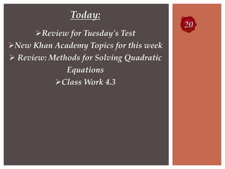Today:
Review for Tuesday's Test
New Khan Academy Topics for this week
 Review: Methods for Solving Quadratic
Equations
Class Work 4.3
 