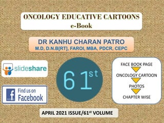 DR KANHU CHARAN PATRO
M.D, D.N.B[RT], FAROI, MBA, PDCR, CEPC
APRIL 2021 ISSUE/61st VOLUME
FACE BOOK PAGE
ONCOLOGY CARTOON
PHOTOS
CHAPTER WISE
 