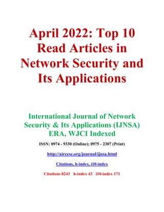 April 2022: Top 10
Read Articles in
Network Security and
Its Applications
International Journal of Network
Security & Its Applications (IJNSA)
ERA, WJCI Indexed
ISSN: 0974 - 9330 (Online); 0975 - 2307 (Print)
http://airccse.org/journal/ijnsa.html
Citations, h-index, i10-index
Citations 8243 h-index 43 i10-index 171
 