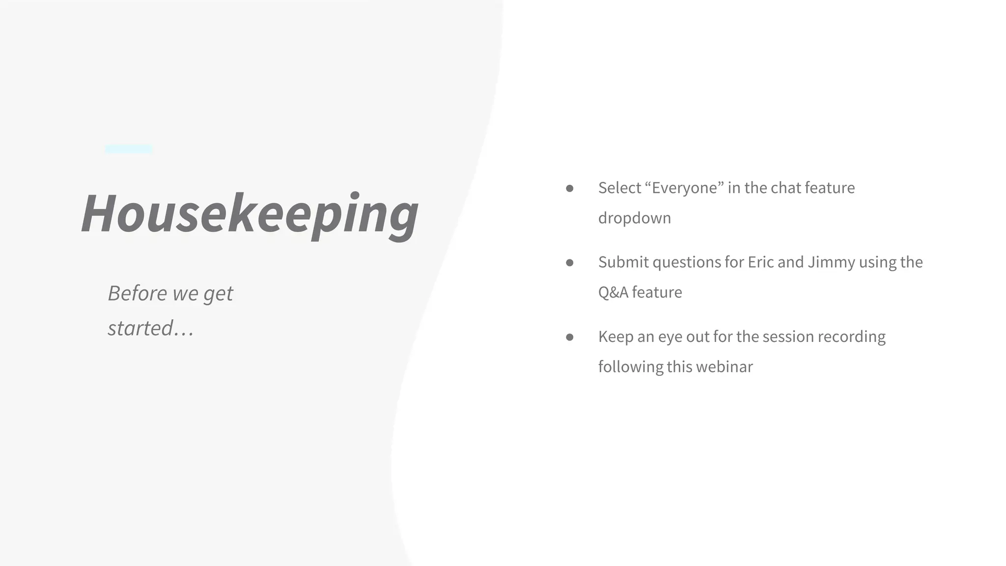 Housekeeping
Before we get
started…
● Select “Everyone” in the chat feature
dropdown
● Submit questions for Eric and Jimmy using the
Q&A feature
● Keep an eye out for the session recording
following this webinar
 