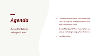 Agenda
During the Webinar
today you’ll learn…
● Customer testimonial from a real BambooHR®
Time Tracking user, Becky Nelson from Great
River Federal Credit Union
● Demo of BambooHR® Time Tracking from our
product marketing manager, Panu Puikkonen
● Live Q&A session
 