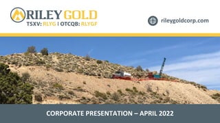 rileygoldcorp.com
CORPORATE PRESENTATION – APRIL 2022
 