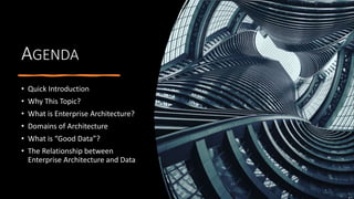 AGENDA
• Quick Introduction
• Why This Topic?
• What is Enterprise Architecture?
• Domains of Architecture
• What is “Good Data”?
• The Relationship between
Enterprise Architecture and Data
 