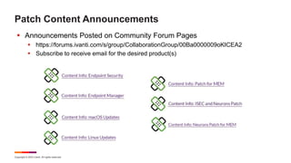Copyright © 2023 Ivanti. All rights reserved.
Patch Content Announcements
 Announcements Posted on Community Forum Pages
 https://forums.ivanti.com/s/group/CollaborationGroup/00Ba0000009oKICEA2
 Subscribe to receive email for the desired product(s)
 