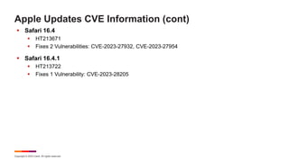 Copyright © 2023 Ivanti. All rights reserved.
Apple Updates CVE Information (cont)
 Safari 16.4
 HT213671
 Fixes 2 Vulnerabilities: CVE-2023-27932, CVE-2023-27954
 Safari 16.4.1
 HT213722
 Fixes 1 Vulnerability: CVE-2023-28205
 
