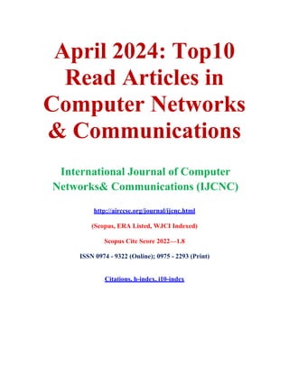 April 2024: Top10
Read Articles in
Computer Networks
& Communications
International Journal of Computer
Networks& Communications (IJCNC)
http://airccse.org/journal/ijcnc.html
(Scopus, ERA Listed, WJCI Indexed)
Scopus Cite Score 2022—1.8
ISSN 0974 - 9322 (Online); 0975 - 2293 (Print)
Citations, h-index, i10-index
 