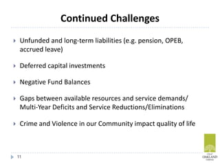 Continued Challenges
 Unfunded and long-term liabilities (e.g. pension, OPEB,
accrued leave)
 Deferred capital investments
 Negative Fund Balances
 Gaps between available resources and service demands/
Multi-Year Deficits and Service Reductions/Eliminations
 Crime and Violence in our Community impact quality of life
11
 