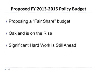  Proposing a “Fair Share” budget
 Oakland is on the Rise
 Significant Hard Work is Still Ahead
16
Proposed FY 2013-2015 Policy Budget
 