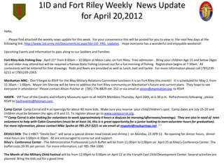1ID and Fort Riley Weekly News Update
                                   for April 20,2012
Hello,

    Please find attached the weekly news update for this week. For your convenience this will be posted for you to view in the next few days at the
following link: http://www.1id.army.mil/DocumentList.aspx?lib=1ID_FRG_Updates. Hope everyone has a wonderful and enjoyable weekend!

Upcoming Events and information to pass along to our Soldiers and Families:

Fort Riley Kids Fishing Day- April 21st from 8:00am – 12:00pm at Moon Lake, on Fort Riley. Free admission . Bring your children Age 15 and below (Ages
16 and older may attend but will be required a Kansas State Fishing License) out for a fun morning of fishing. Registration begins at 7:30am. All
contestants will be entered for free drawings. Rods and Reels are provided as well as lunch, bait and tackle. For more information please call (785)239-
6211 or (785)239-2363.

Manhattan MRC- Don’t forget to RSVP for the May Military Relations Committee luncheon it is on Fort Riley this month! It is scheduled for May 2, from
11:30am – 1:00pm. Mayor Jim Sherow will be here to address the Fort Riley community on Manhattan’s future and current plans. They hope to see
everyone in attendance! Please contact Alison Pulcher at (785) 776-8829 ext. 252 or via email at alison@manhattan.org to RSVP.

HASFR- VIP Tour of the Cavalry and Infantry Museums open to all HASFR Members Thursday, April 26th, at 6:30 p.m. Refreshments following , please
RSVP to hasfrevents@hotmail.com.

Camp Corral- Camp Corral still h as openings for about 40 more kids. Make sure you reserve your child/children’s spot. Camp dates are July 15-20 and
children must be between the ages of 8 and 15. To register please go to www.campcorral.org .
** Camp Corral is also looking for volunteers to work approximately 4 hours a day(can be morning/afternoons/evenings). They are also in need of teen
volunteers to help with Cabin Counselors (must be at least 16, this is a great opportunity for a junior looking to earn volunteer hours for graduation).
For more information, please contact Mike Spohn at 785-257-3221 or via email at mspohn@rocksprings.net .**

DEVILS DEN- The 1 HBCT “Devils Den” will serve a special dinner meal (steak and shrimp ) on Monday, 23 APR 12. Re-opening for dinner hours, dinner
meal hours are 5:00pm-6:30pm. All are encouraged to come out and support.
Riley’s Conference Center - The Administrative Professional Lunch Buffet will be from 11:00am to 1:00pm on April 25 at Riley’s Conference Center. The
buffet costs $9.95 per person. For more information, call 785-784-1000.

The Month of the Military Child Festival will be from 12:00pm to 3:00pm on April 22 at the Forsyth East Child Development Center. Several activities are
planned. Bring the kids out for a good time.
 