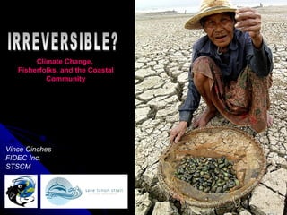 IRREVERSIBLE? Climate Change,  Fisherfolks, and the Coastal Community Vince Cinches FIDEC Inc. STSCM 