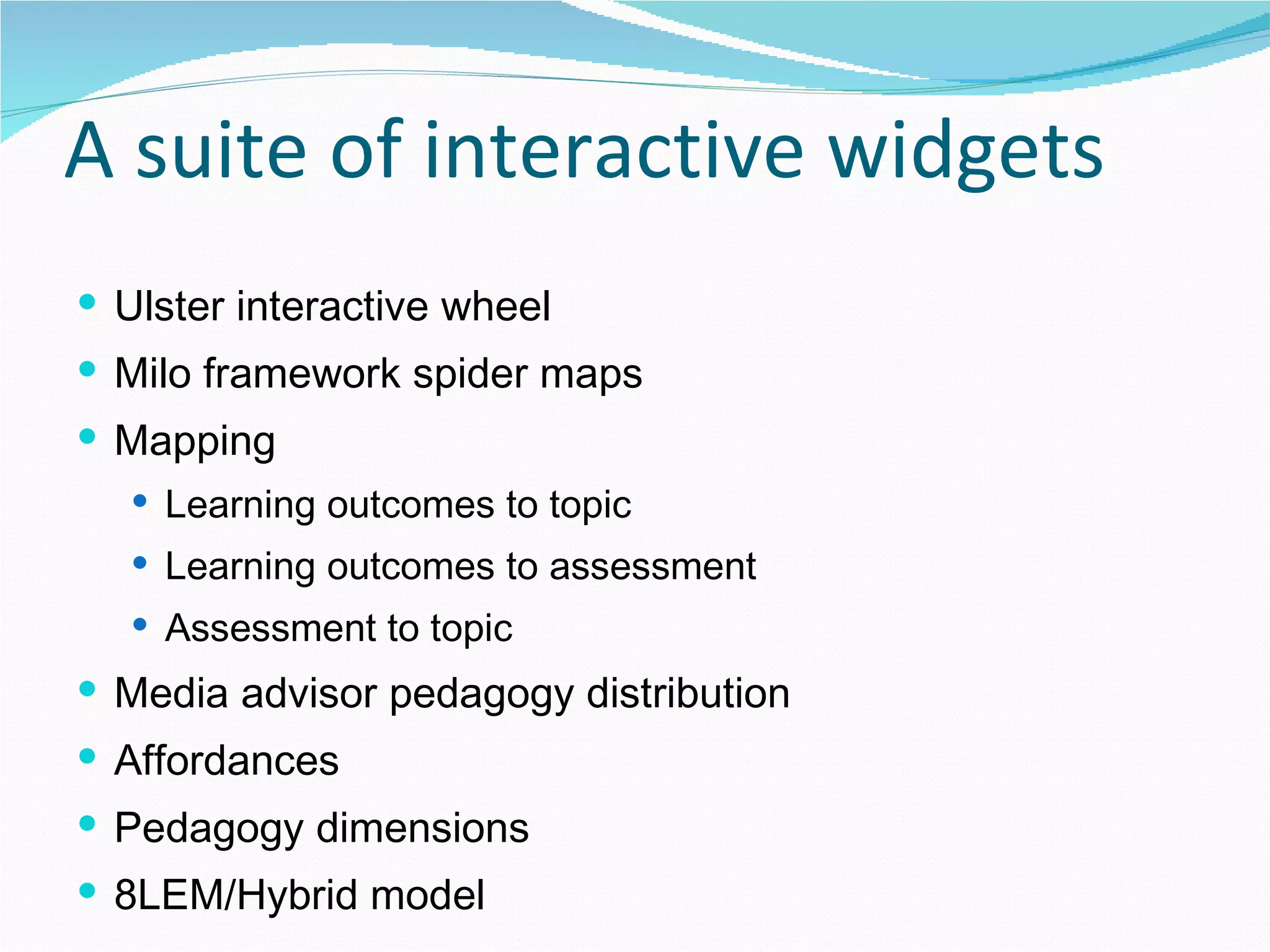 A suite of interactive widgets Ulster interactive wheel Milo framework spider maps Mapping  Learning outcomes to topic Learning outcomes to assessment Assessment to topic Media advisor pedagogy distribution Affordances Pedagogy dimensions 8LEM/Hybrid model  