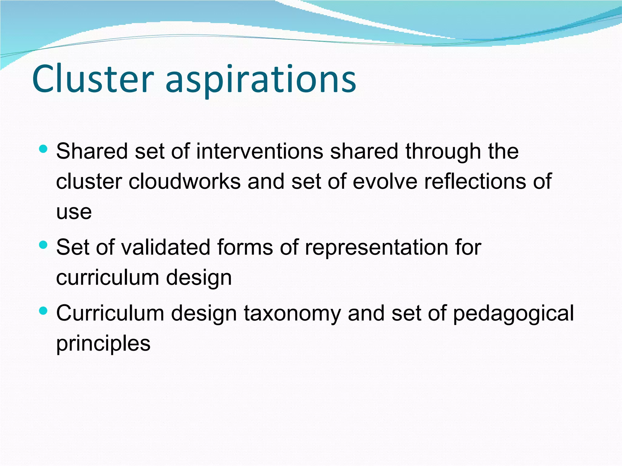 Cluster aspirations Shared set of interventions shared through the cluster cloudworks and set of evolve reflections of use Set of validated forms of representation for curriculum design  Curriculum design taxonomy and set of pedagogical principles 