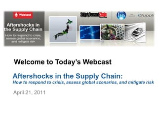 Welcome to Today’s Webcast

Aftershocks in the Supply Chain:
How to respond to crisis, assess global scenarios, and mitigate risk

April 21, 2011
 