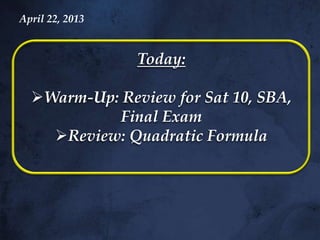 Today:
Warm-Up: Review for Sat 10, SBA,
Final Exam
Review: Quadratic Formula
April 22, 2013
 