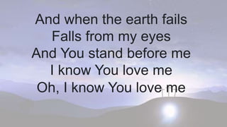 And when the earth fails
Falls from my eyes
And You stand before me
I know You love me
Oh, I know You love me
 