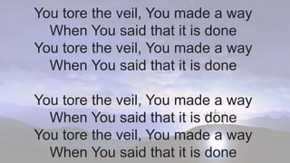 You tore the veil, You made a way
When You said that it is done
You tore the veil, You made a way
When You said that it is done
You tore the veil, You made a way
When You said that it is done
You tore the veil, You made a way
When You said that it is done
 