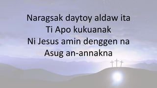 Naragsak daytoy aldaw ita
Ti Apo kukuanak
Ni Jesus amin denggen na
Asug an-annakna
 